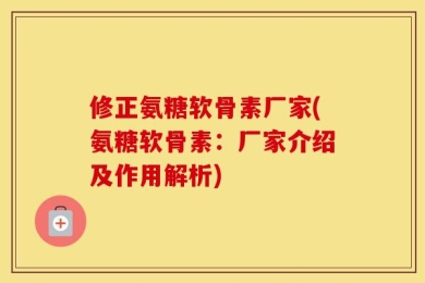 修正氨糖软骨素厂家(氨糖软骨素：厂家介绍及作用解析)