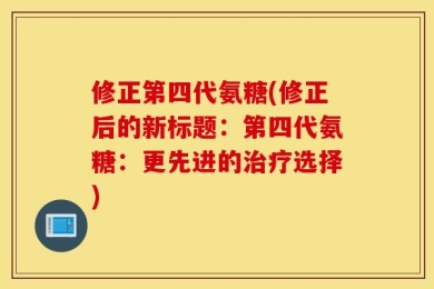 修正第四代氨糖(修正后的新标题：第四代氨糖：更先进的治疗选择)