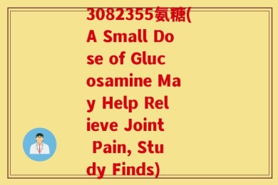 3082355氨糖(A Small Dose of Glucosamine May Help Relieve Joint Pain, Study Finds)