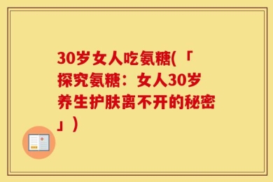30岁女人吃氨糖(「探究氨糖：女人30岁养生护肤离不开的秘密」)