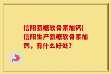 信阳氨糖软骨素加钙(信阳生产氨糖软骨素加钙，有什么好处？