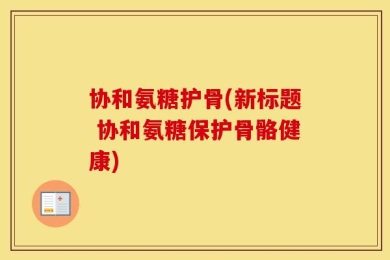 协和氨糖护骨(新标题 协和氨糖保护骨骼健康)