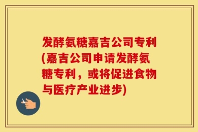 发酵氨糖嘉吉公司专利(嘉吉公司申请发酵氨糖专利，或将促进食物与医疗产业进步)