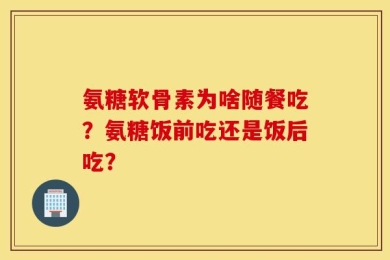 氨糖软骨素为啥随餐吃？氨糖饭前吃还是饭后吃？
