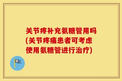 关节疼补充氨糖管用吗(关节疼痛患者可考虑使用氨糖管进行治疗)