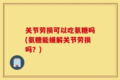 关节劳损可以吃氨糖吗(氨糖能缓解关节劳损吗？)