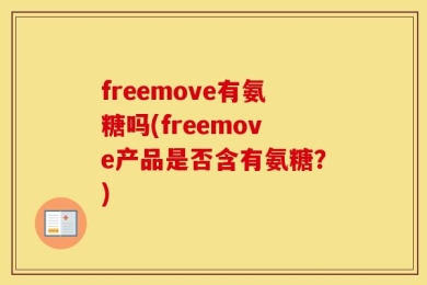 freemove有氨糖吗(freemove产品是否含有氨糖？)