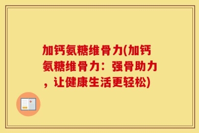 加钙氨糖维骨力(加钙氨糖维骨力：强骨助力，让健康生活更轻松)
