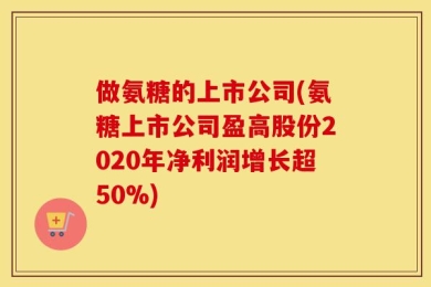 做氨糖的上市公司(氨糖上市公司盈高股份2020年净利润增长超50%)