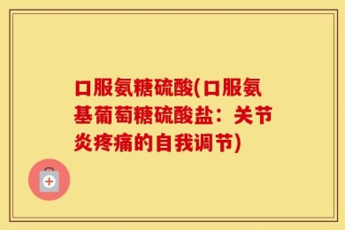 口服氨糖硫酸(口服氨基葡萄糖硫酸盐：关节炎疼痛的自我调节)