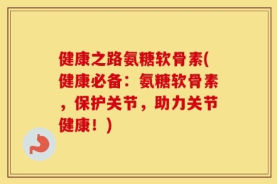 健康之路氨糖软骨素(健康必备：氨糖软骨素，保护关节，助力关节健康！)