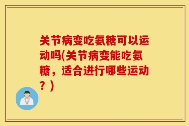 关节病变吃氨糖可以运动吗(关节病变能吃氨糖，适合进行哪些运动？)