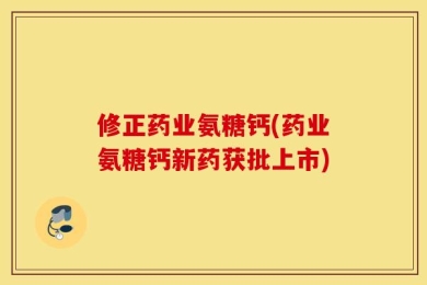 修正药业氨糖钙(药业氨糖钙新药获批上市)