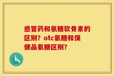 感冒药和氨糖软骨素的区别？otc氨糖和保健品氨糖区别？
