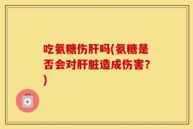吃氨糖伤肝吗(氨糖是否会对肝脏造成伤害？)