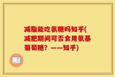 减脂能吃氨糖吗知乎(减肥期间可否食用氨基葡萄糖？——知乎)