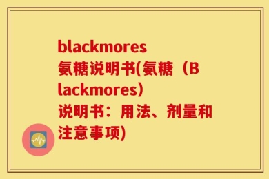 blackmores氨糖说明书(氨糖（Blackmores）说明书：用法、剂量和注意事项)