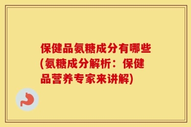 保健品氨糖成分有哪些(氨糖成分解析：保健品营养专家来讲解)