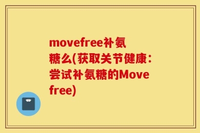 movefree补氨糖么(获取关节健康：尝试补氨糖的Movefree)