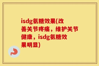 isdg氨糖效果(改善关节疼痛，维护关节健康，isdg氨糖效果明显)