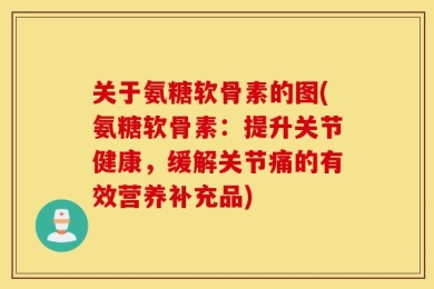 关于氨糖软骨素的图(氨糖软骨素：提升关节健康，缓解关节痛的有效营养补充品)