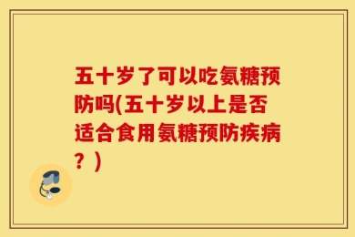 五十岁了可以吃氨糖预防吗(五十岁以上是否适合食用氨糖预防疾病？)