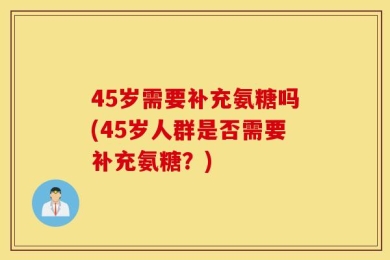 45岁需要补充氨糖吗(45岁人群是否需要补充氨糖？)