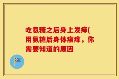 吃氨糖之后身上发痒(用氨糖后身体瘙痒，你需要知道的原因
