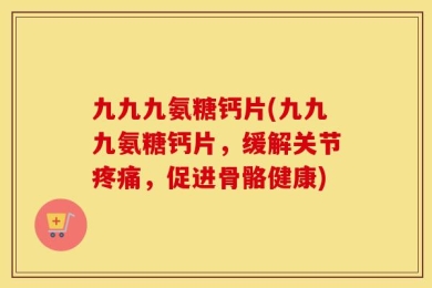 九九九氨糖钙片(九九九氨糖钙片，缓解关节疼痛，促进骨骼健康)