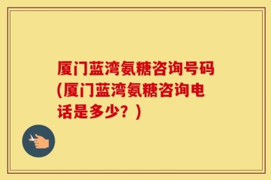 厦门蓝湾氨糖咨询号码(厦门蓝湾氨糖咨询电话是多少？)