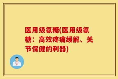 医用级氨糖(医用级氨糖：高效疼痛缓解、关节保健的利器)
