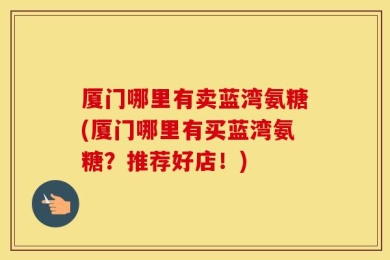 厦门哪里有卖蓝湾氨糖(厦门哪里有买蓝湾氨糖？推荐好店！)