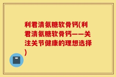 利君清氨糖软骨钙(利君清氨糖软骨钙——关注关节健康的理想选择)
