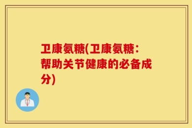 卫康氨糖(卫康氨糖：帮助关节健康的必备成分)
