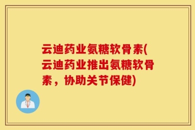 云迪药业氨糖软骨素(云迪药业推出氨糖软骨素，协助关节保健)