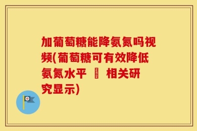 加葡萄糖能降氨氮吗视频(葡萄糖可有效降低氨氮水平 – 相关研究显示)