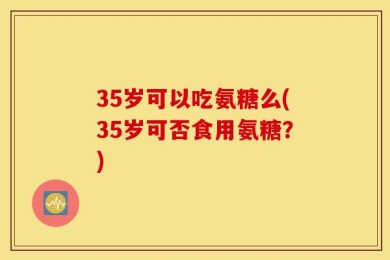35岁可以吃氨糖么(35岁可否食用氨糖？)