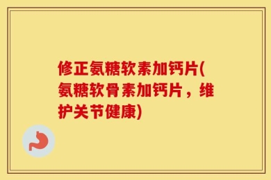 修正氨糖软素加钙片(氨糖软骨素加钙片，维护关节健康)