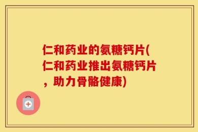 仁和药业的氨糖钙片(仁和药业推出氨糖钙片，助力骨骼健康)