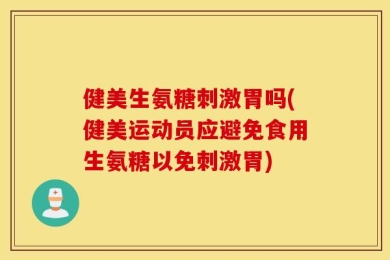 健美生氨糖刺激胃吗(健美运动员应避免食用生氨糖以免刺激胃)