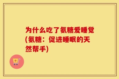 为什么吃了氨糖爱睡觉(氨糖：促进睡眠的天然帮手)