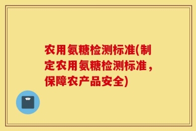 农用氨糖检测标准(制定农用氨糖检测标准，保障农产品安全)