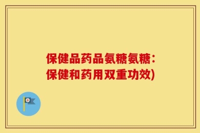 保健品药品氨糖氨糖：保健和药用双重功效)