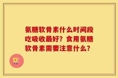 氨糖软骨素什么时间段吃吸收最好？食用氨糖软骨素需要注意什么？