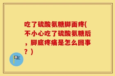 吃了硫酸氨糖脚面疼(不小心吃了硫酸氨糖后，脚底疼痛是怎么回事？)