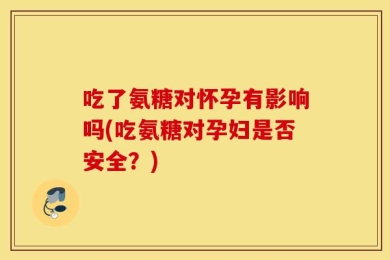 吃了氨糖对怀孕有影响吗(吃氨糖对孕妇是否安全？)