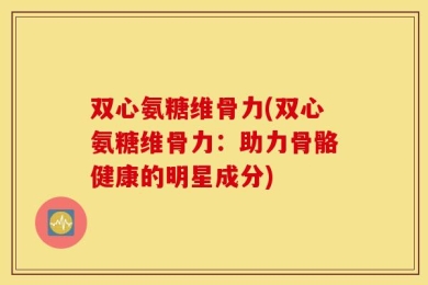 双心氨糖维骨力(双心氨糖维骨力：助力骨骼健康的明星成分)