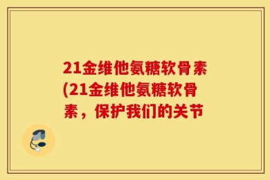 21金维他氨糖软骨素(21金维他氨糖软骨素，保护我们的关节