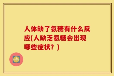 人体缺了氨糖有什么反应(人缺乏氨糖会出现哪些症状？)