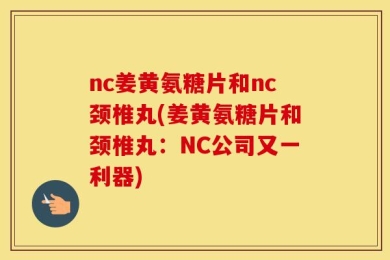 nc姜黄氨糖片和nc颈椎丸(姜黄氨糖片和颈椎丸：NC公司又一利器)